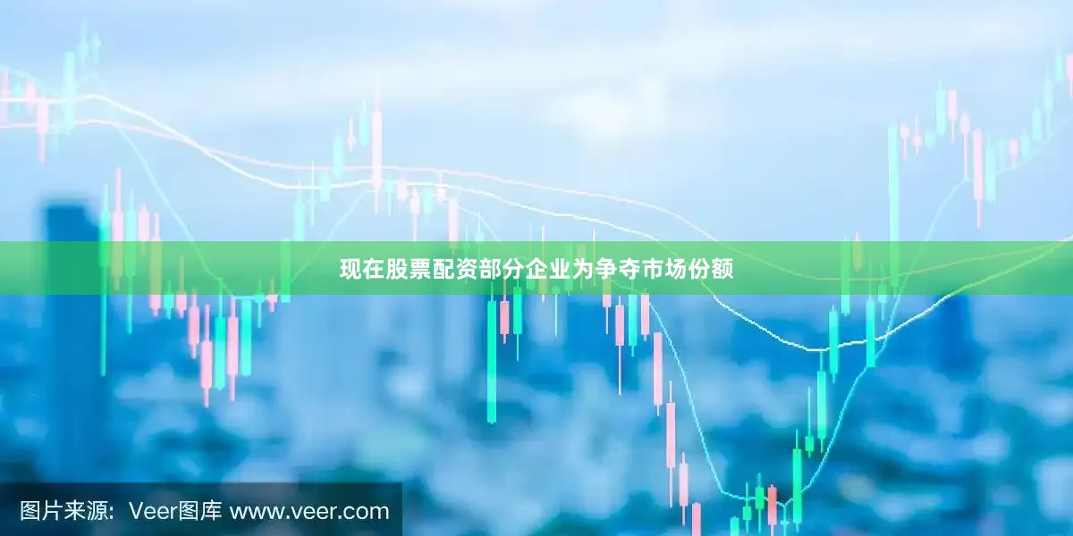 现在股票配资部分企业为争夺市场份额