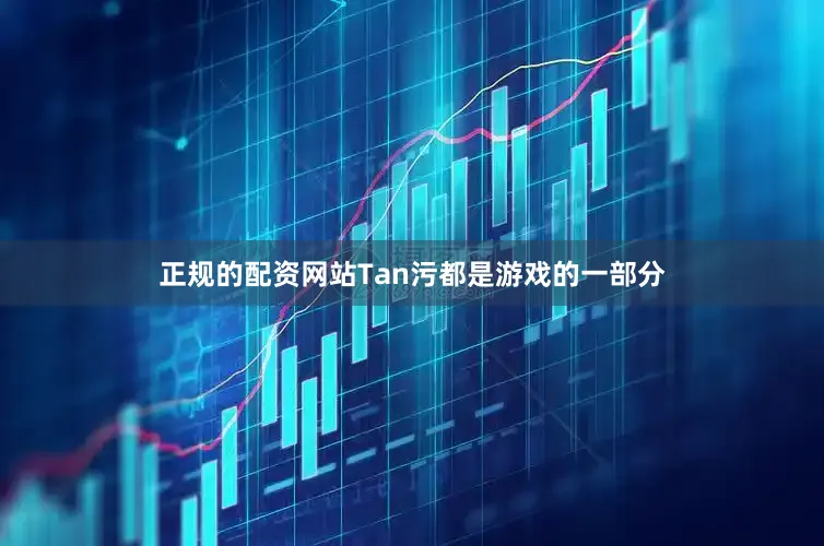 正规的配资网站Tan污都是游戏的一部分