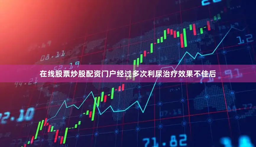 在线股票炒股配资门户经过多次利尿治疗效果不佳后