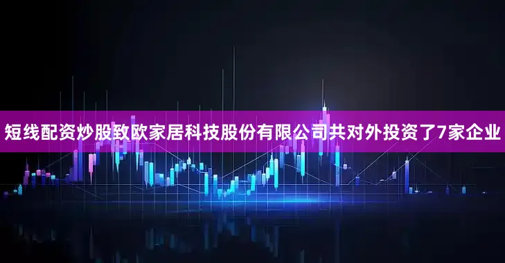短线配资炒股致欧家居科技股份有限公司共对外投资了7家企业