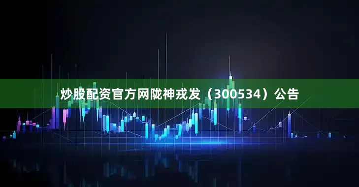 炒股配资官方网陇神戎发（300534）公告