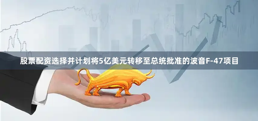 股票配资选择并计划将5亿美元转移至总统批准的波音F-47项目