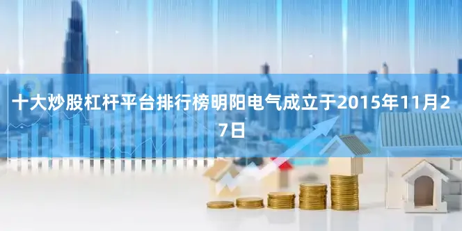 十大炒股杠杆平台排行榜明阳电气成立于2015年11月27日