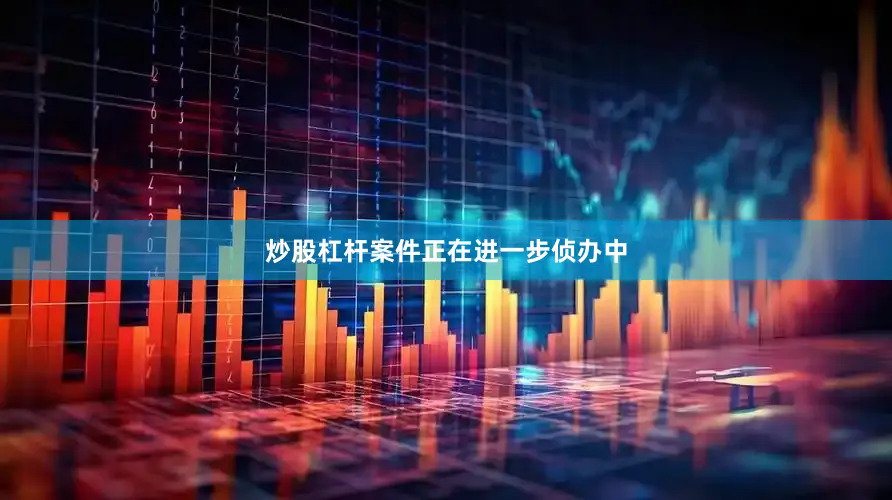 炒股杠杆案件正在进一步侦办中