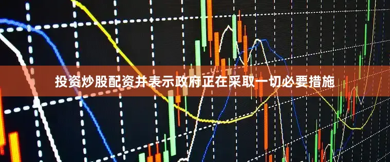 投资炒股配资并表示政府正在采取一切必要措施