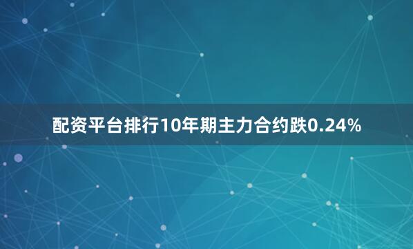 配资平台排行10年期主力合约跌0.24%