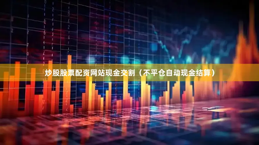 炒股股票配资网站现金交割（不平仓自动现金结算）