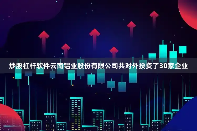 炒股杠杆软件云南铝业股份有限公司共对外投资了30家企业