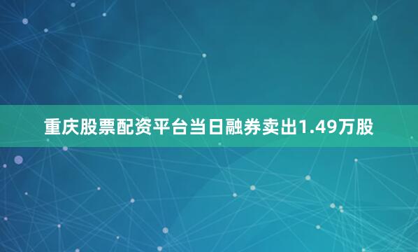 重庆股票配资平台当日融券卖出1.49万股