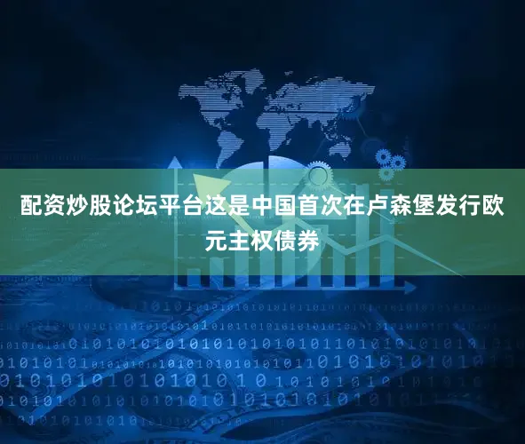 配资炒股论坛平台这是中国首次在卢森堡发行欧元主权债券